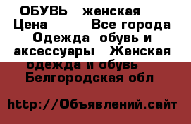 ОБУВЬ . женская .  › Цена ­ 500 - Все города Одежда, обувь и аксессуары » Женская одежда и обувь   . Белгородская обл.